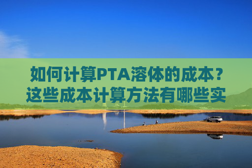 如何计算PTA溶体的成本？这些成本计算方法有哪些实际应用？