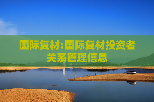 国际复材:国际复材投资者关系管理信息