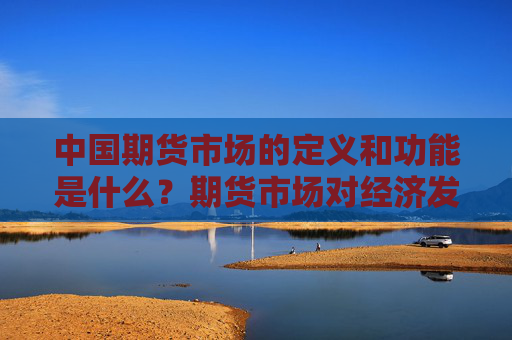 中国期货市场的定义和功能是什么？期货市场对经济发展有什么作用？