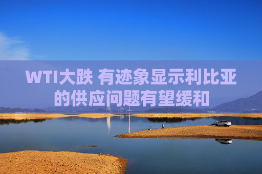 WTI大跌 有迹象显示利比亚的供应问题有望缓和