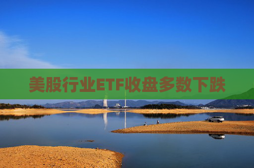 美股行业ETF收盘多数下跌