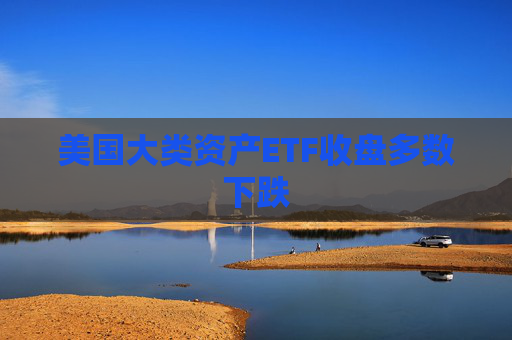 美国大类资产ETF收盘多数下跌