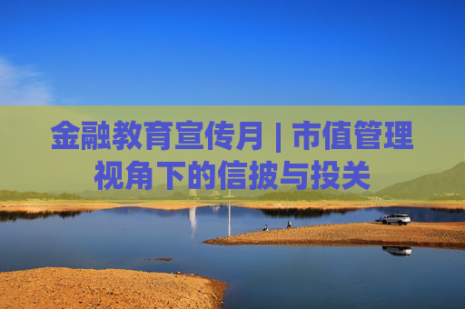 金融教育宣传月 | 市值管理视角下的信披与投关