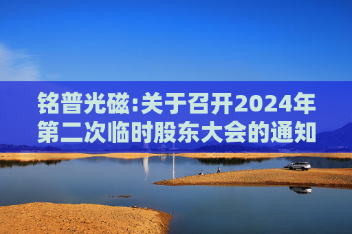 铭普光磁:关于召开2024年第二次临时股东大会的通知