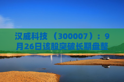 汉威科技 （300007）：9月26日该股突破长期盘整