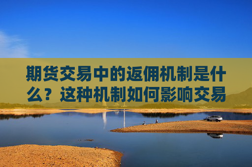 期货交易中的返佣机制是什么？这种机制如何影响交易者的策略？