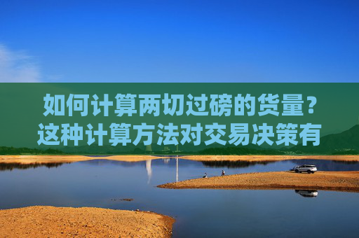 如何计算两切过磅的货量？这种计算方法对交易决策有何帮助？