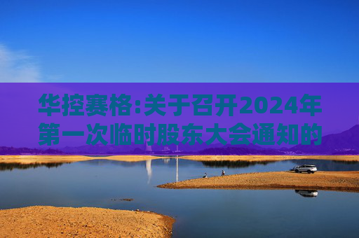 华控赛格:关于召开2024年第一次临时股东大会通知的公告