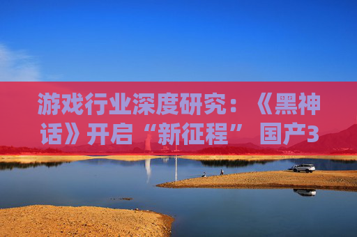 游戏行业深度研究：《黑神话》开启“新征程” 国产3A前路漫漫亦灿灿