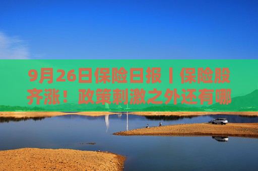 9月26日保险日报丨保险股齐涨！政策刺激之外还有哪些原因？分红险预定利率2.5%时代终结在即，市场整体冷淡