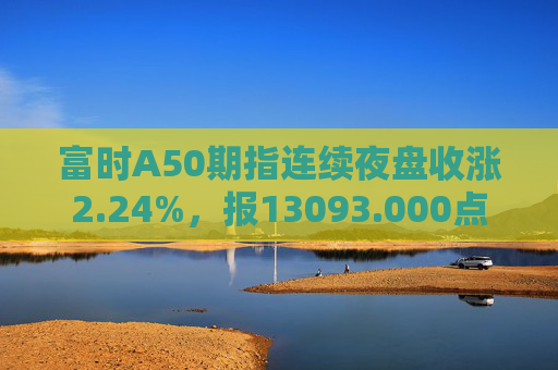 富时A50期指连续夜盘收涨2.24%，报13093.000点
