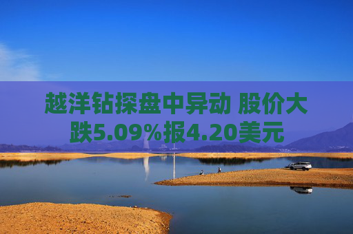 越洋钻探盘中异动 股价大跌5.09%报4.20美元