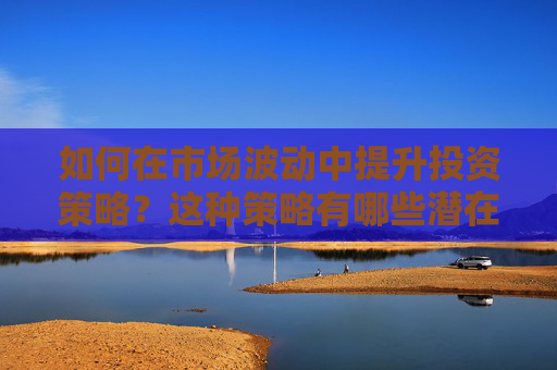 如何在市场波动中提升投资策略？这种策略有哪些潜在风险？