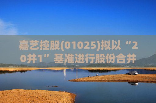 嘉艺控股(01025)拟以“20并1”基准进行股份合并