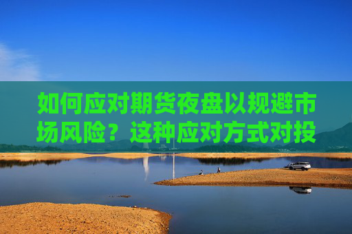 如何应对期货夜盘以规避市场风险？这种应对方式对投资策略有何影响？