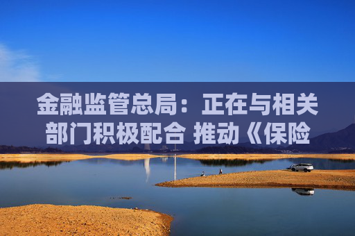 金融监管总局：正在与相关部门积极配合 推动《保险法》的修订