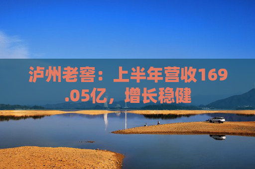 泸州老窖：上半年营收169.05亿，增长稳健