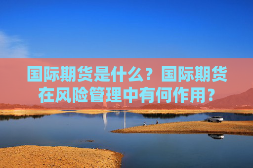 国际期货是什么？国际期货在风险管理中有何作用？