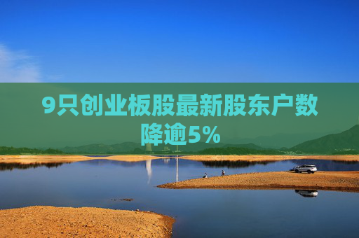 9只创业板股最新股东户数降逾5%