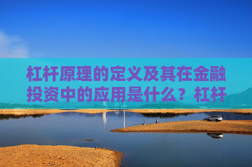 杠杆原理的定义及其在金融投资中的应用是什么？杠杆原理如何放大投资效果？