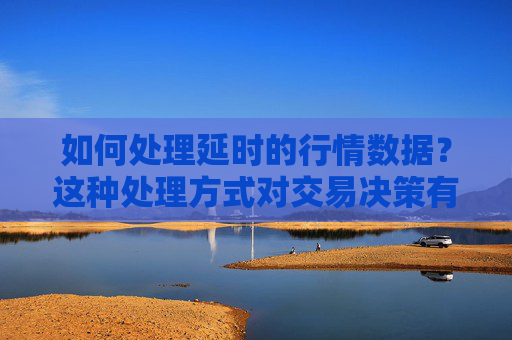 如何处理延时的行情数据？这种处理方式对交易决策有何帮助？