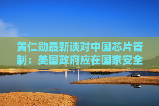 黄仁勋最新谈对中国芯片管制：美国政府应在国家安全与技术繁荣之间平衡