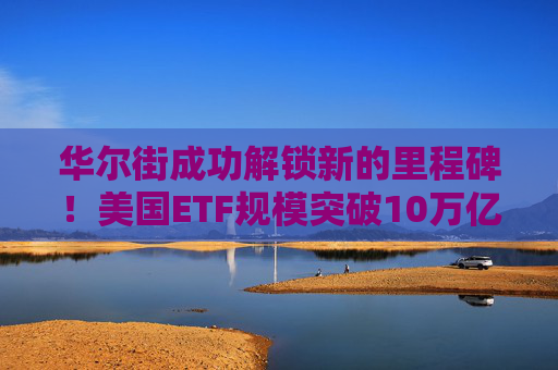 华尔街成功解锁新的里程碑！美国ETF规模突破10万亿美元大关