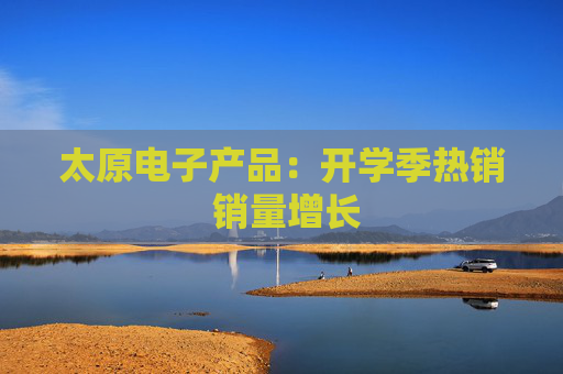 太原电子产品：开学季热销 销量增长