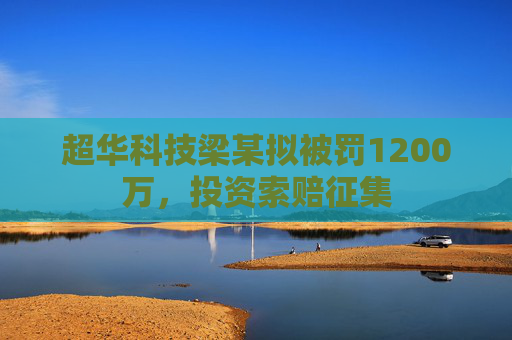 超华科技梁某拟被罚1200万，投资索赔征集