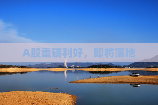 A股重磅利好，即将落地