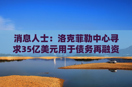 消息人士：洛克菲勒中心寻求35亿美元用于债务再融资