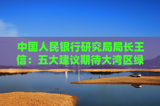中国人民银行研究局局长王信：五大建议期待大湾区绿色金融涌现更多可复制创新成果