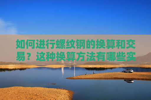 如何进行螺纹钢的换算和交易？这种换算方法有哪些实际应用？