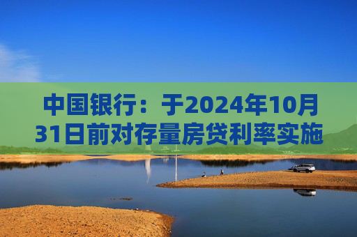 中国银行：于2024年10月31日前对存量房贷利率实施批量调整