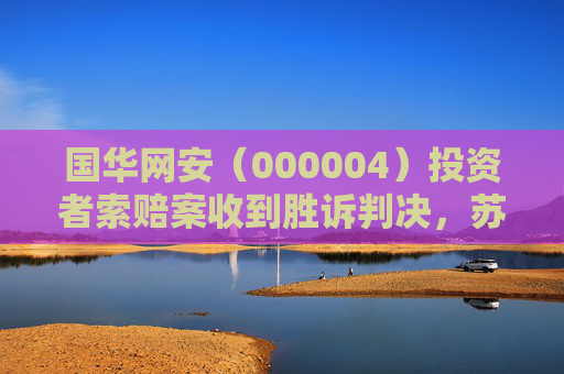 国华网安（000004）投资者索赔案收到胜诉判决，苏大维格（300331）索赔案持续推进