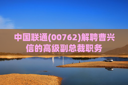 中国联通(00762)解聘曹兴信的高级副总裁职务