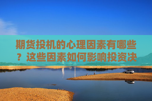 期货投机的心理因素有哪些？这些因素如何影响投资决策？