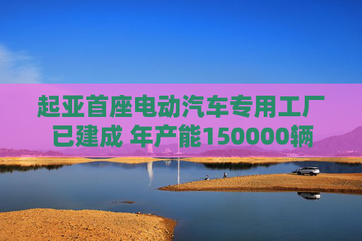 起亚首座电动汽车专用工厂已建成 年产能150000辆