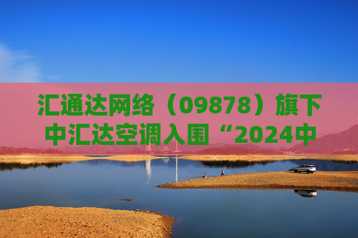 汇通达网络（09878）旗下中汇达空调入围“2024中国冷暖智造大奖”冷暖整机百强榜