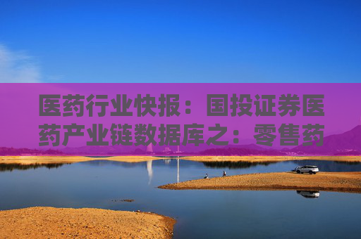 医药行业快报：国投证券医药产业链数据库之：零售药房经营数据 2024年8-9月实体药店门店销售持续环比改善