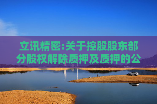 立讯精密:关于控股股东部分股权解除质押及质押的公告