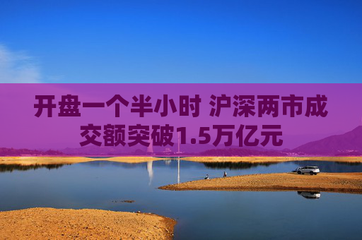 开盘一个半小时 沪深两市成交额突破1.5万亿元