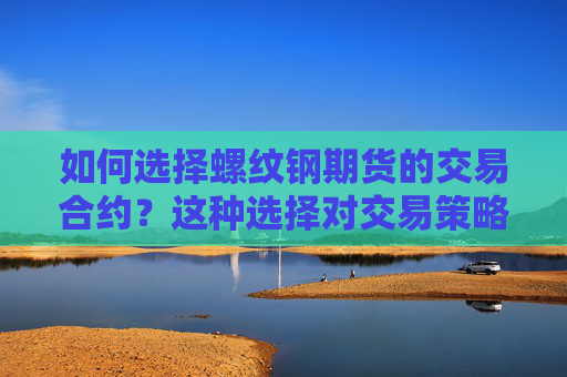 如何选择螺纹钢期货的交易合约？这种选择对交易策略有何优化？