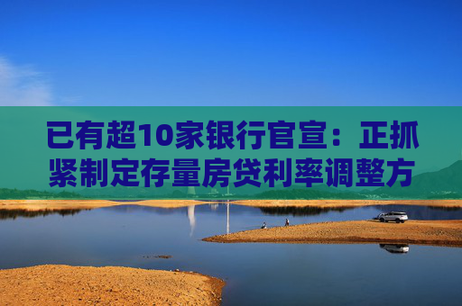 已有超10家银行官宣：正抓紧制定存量房贷利率调整方案