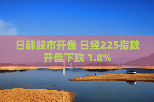 日韩股市开盘 日经225指数开盘下跌 1.8%