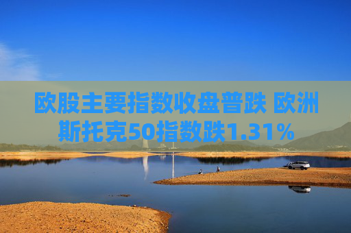 欧股主要指数收盘普跌 欧洲斯托克50指数跌1.31%