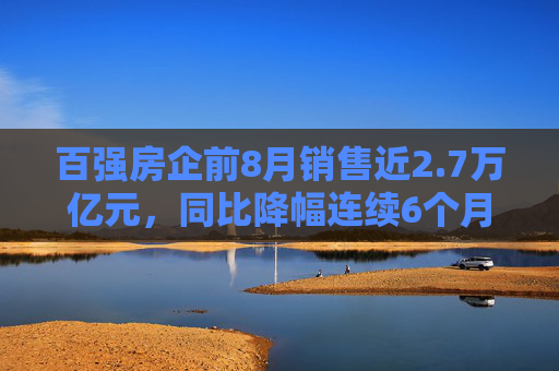 百强房企前8月销售近2.7万亿元，同比降幅连续6个月收窄 机构：“金九银十”楼市仍承压