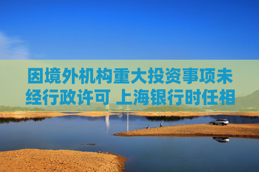 因境外机构重大投资事项未经行政许可 上海银行时任相关人员被罚