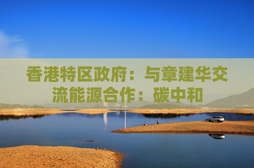 香港特区政府：与章建华交流能源合作：碳中和