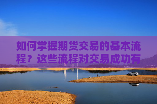 如何掌握期货交易的基本流程？这些流程对交易成功有何影响？